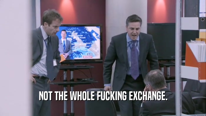 NOT THE WHOLE FUCKING EXCHANGE.  