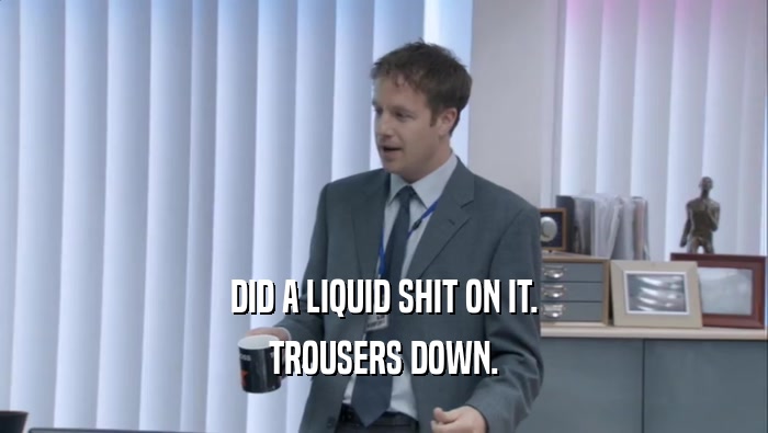 DID A LIQUID SHIT ON IT. TROUSERS DOWN. 