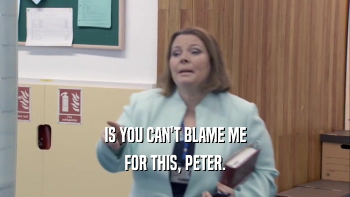 IS YOU CAN'T BLAME ME FOR THIS, PETER. 