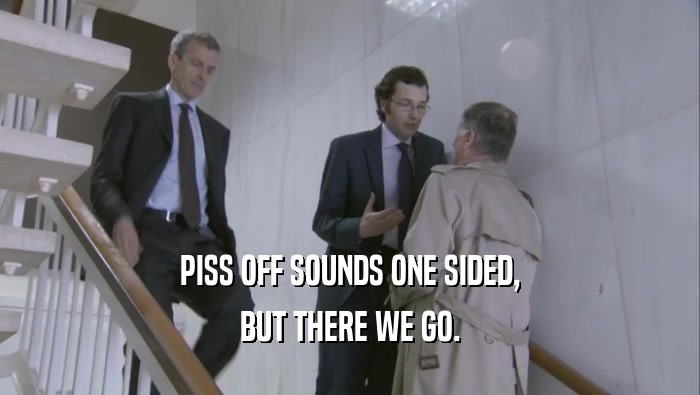 PISS OFF SOUNDS ONE SIDED, BUT THERE WE GO. 