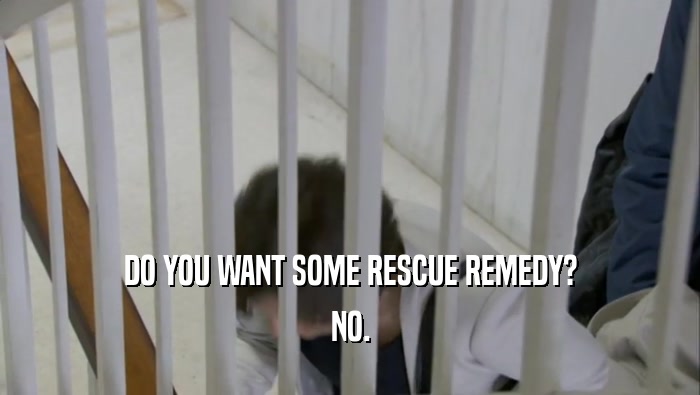 DO YOU WANT SOME RESCUE REMEDY? NO. 