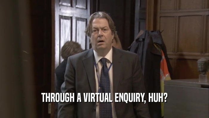THROUGH A VIRTUAL ENQUIRY, HUH?  