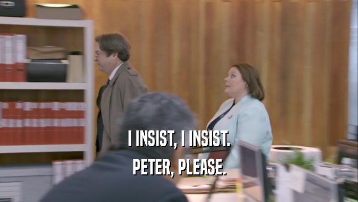 I INSIST, I INSIST.
 PETER, PLEASE.
 