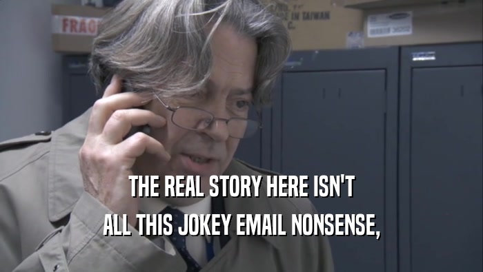 THE REAL STORY HERE ISN'T ALL THIS JOKEY EMAIL NONSENSE, 