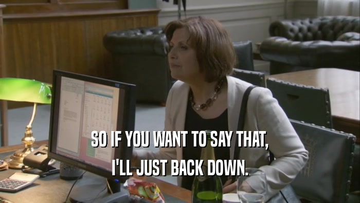 SO IF YOU WANT TO SAY THAT, I'LL JUST BACK DOWN. 