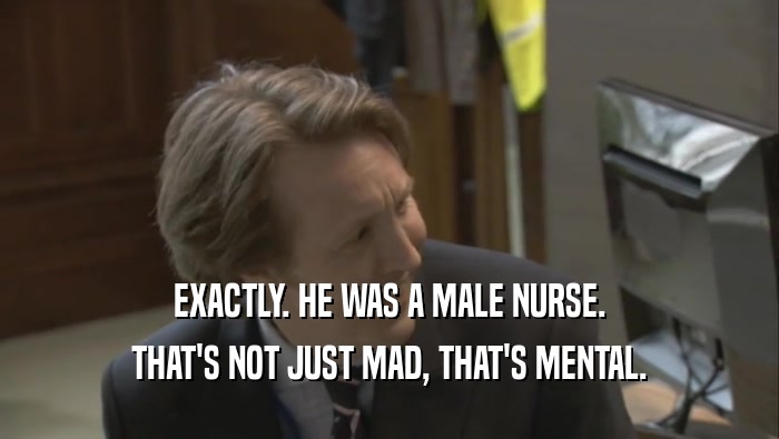 EXACTLY. HE WAS A MALE NURSE. THAT'S NOT JUST MAD, THAT'S MENTAL. 