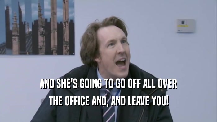 AND SHE'S GOING TO GO OFF ALL OVER THE OFFICE AND, AND LEAVE YOU! 