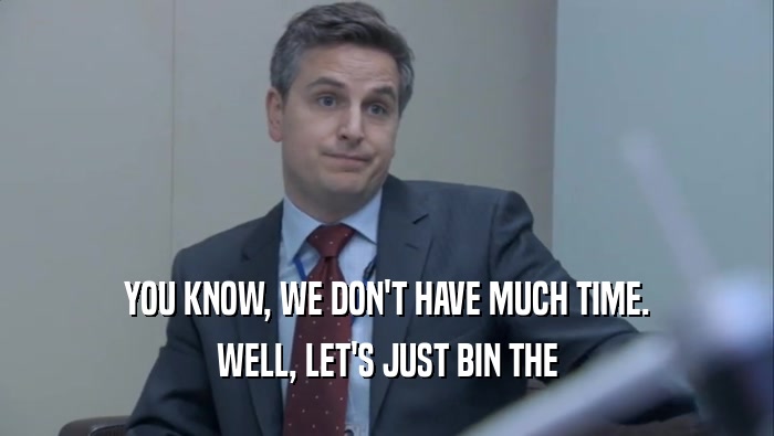 YOU KNOW, WE DON'T HAVE MUCH TIME. WELL, LET'S JUST BIN THE WELL, LET'S JUST BIN THE