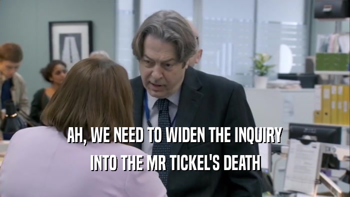 AH, WE NEED TO WIDEN THE INQUIRY INTO THE MR TICKEL'S DEATH 