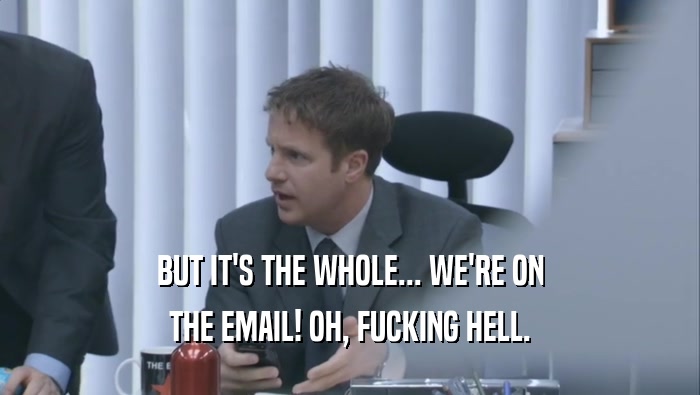 BUT IT'S THE WHOLE... WE'RE ON THE EMAIL! OH, FUCKING HELL. 