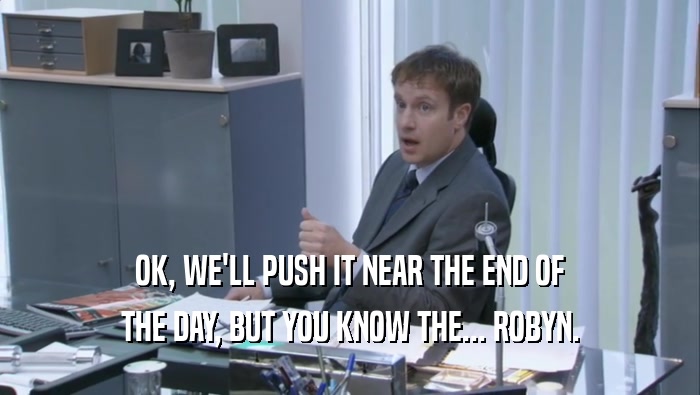 OK, WE'LL PUSH IT NEAR THE END OF THE DAY, BUT YOU KNOW THE... ROBYN. 