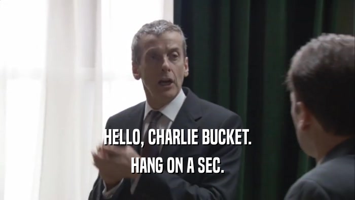 HELLO, CHARLIE BUCKET. HANG ON A SEC. 