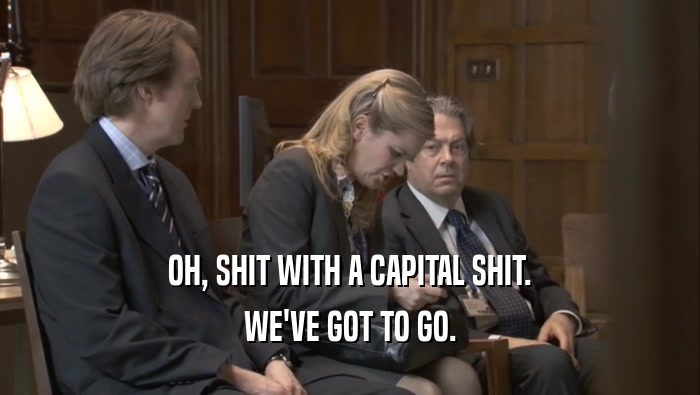 OH, SHIT WITH A CAPITAL SHIT. WE'VE GOT TO GO. 