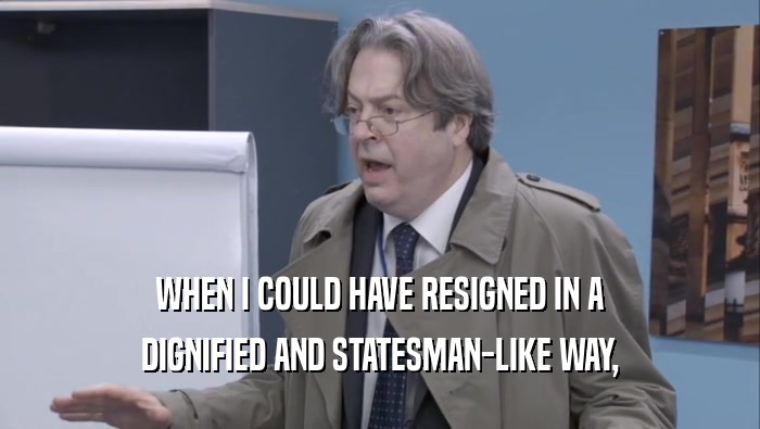 WHEN I COULD HAVE RESIGNED IN A DIGNIFIED AND STATESMAN-LIKE WAY, 