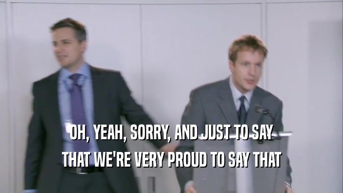 OH, YEAH, SORRY, AND JUST TO SAY
 THAT WE'RE VERY PROUD TO SAY THAT
 
