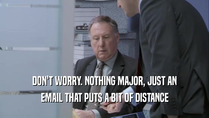 DON'T WORRY. NOTHING MAJOR, JUST AN EMAIL THAT PUTS A BIT OF DISTANCE 