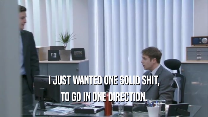 I JUST WANTED ONE SOLID SHIT, TO GO IN ONE DIRECTION. 