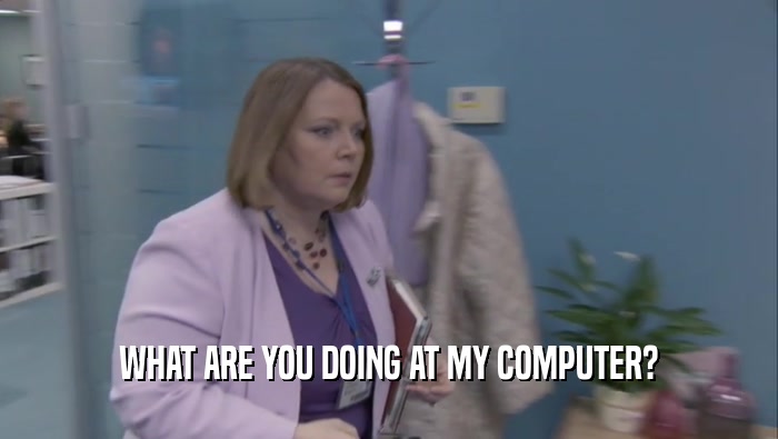 WHAT ARE YOU DOING AT MY COMPUTER?  