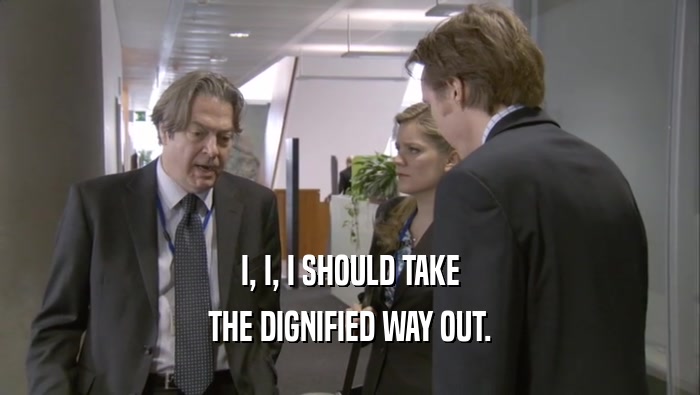 I, I, I SHOULD TAKE THE DIGNIFIED WAY OUT. 