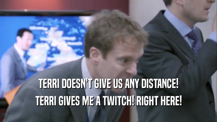 TERRI DOESN'T GIVE US ANY DISTANCE! TERRI GIVES ME A TWITCH! RIGHT HERE! 
