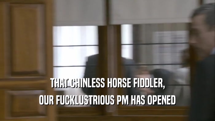 THAT CHINLESS HORSE FIDDLER, OUR FUCKLUSTRIOUS PM HAS OPENED 