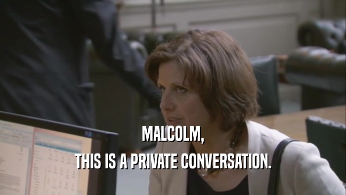 MALCOLM, THIS IS A PRIVATE CONVERSATION. 
