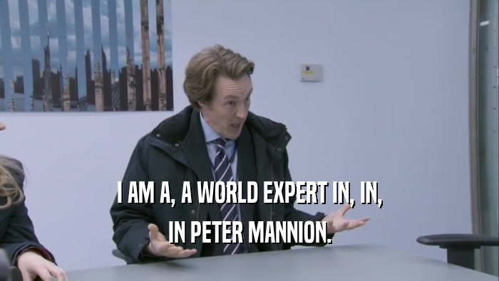 I AM A, A WORLD EXPERT IN, IN, IN PETER MANNION. 