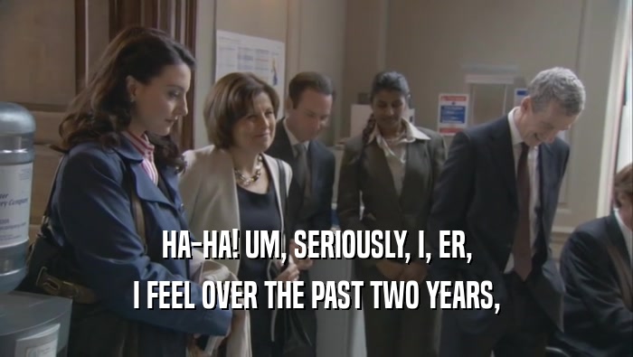HA-HA! UM, SERIOUSLY, I, ER, I FEEL OVER THE PAST TWO YEARS, 