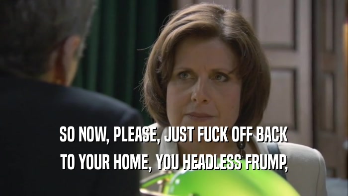 SO NOW, PLEASE, JUST FUCK OFF BACK TO YOUR HOME, YOU HEADLESS FRUMP, 