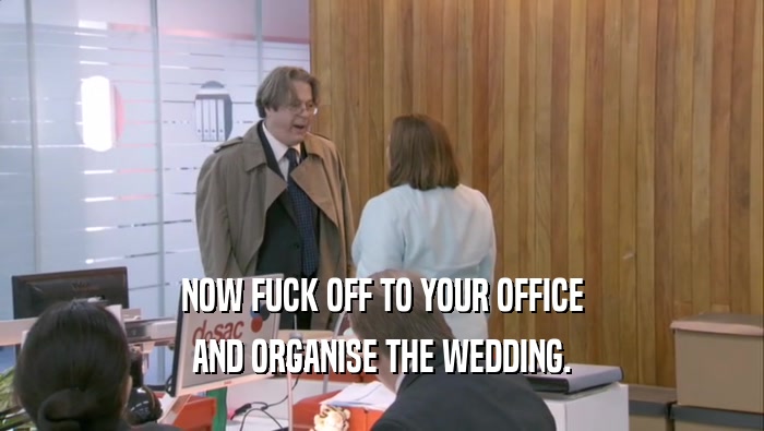 NOW FUCK OFF TO YOUR OFFICE AND ORGANISE THE WEDDING. 