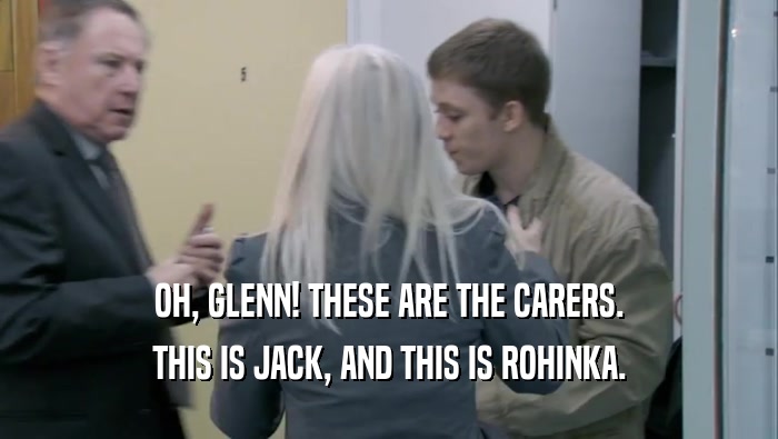 OH, GLENN! THESE ARE THE CARERS. THIS IS JACK, AND THIS IS ROHINKA. 