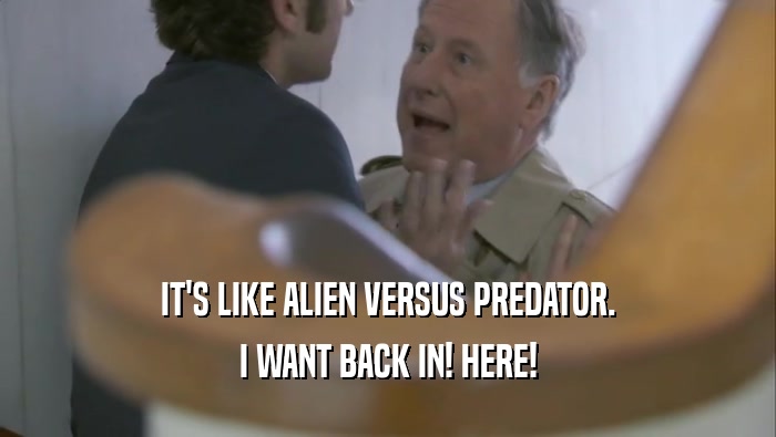 IT'S LIKE ALIEN VERSUS PREDATOR. I WANT BACK IN! HERE! 