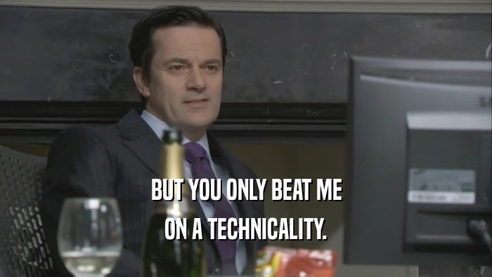 BUT YOU ONLY BEAT ME ON A TECHNICALITY. 