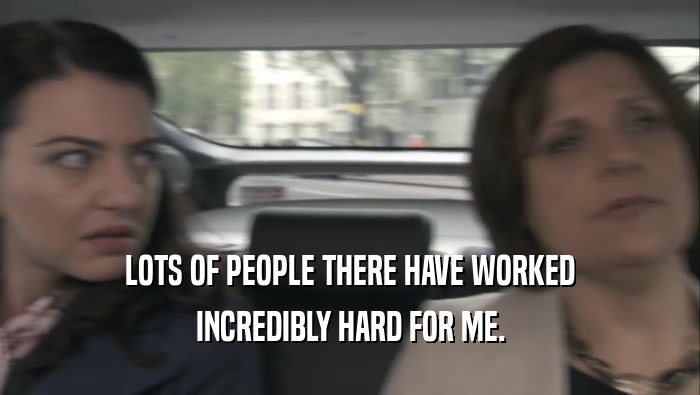 LOTS OF PEOPLE THERE HAVE WORKED INCREDIBLY HARD FOR ME. 
