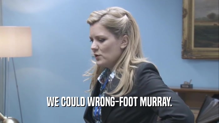 WE COULD WRONG-FOOT MURRAY.  