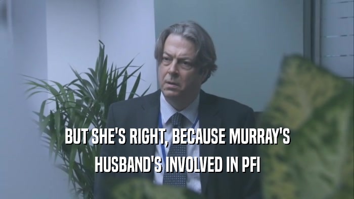 BUT SHE'S RIGHT, BECAUSE MURRAY'S
 HUSBAND'S INVOLVED IN PFI
 
