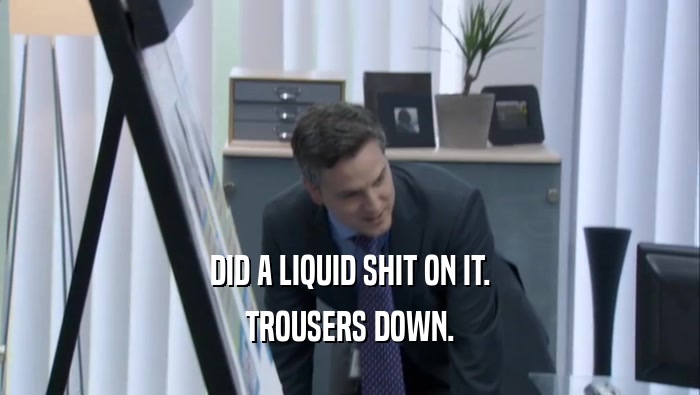 DID A LIQUID SHIT ON IT. TROUSERS DOWN. 