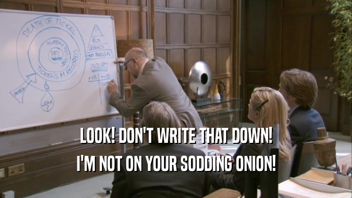 LOOK! DON'T WRITE THAT DOWN! I'M NOT ON YOUR SODDING ONION! 