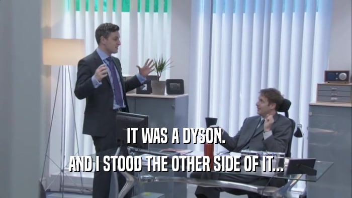 IT WAS A DYSON. AND I STOOD THE OTHER SIDE OF IT... 