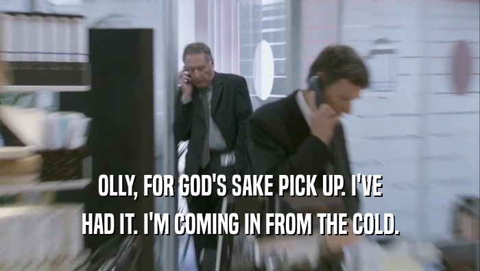 OLLY, FOR GOD'S SAKE PICK UP. I'VE HAD IT. I'M COMING IN FROM THE COLD. 