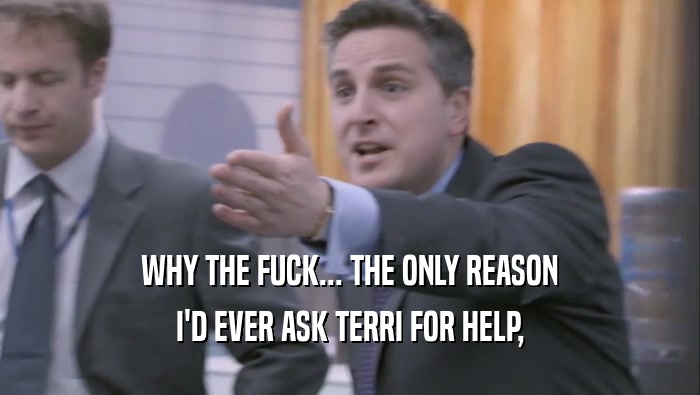WHY THE FUCK... THE ONLY REASON I'D EVER ASK TERRI FOR HELP, 