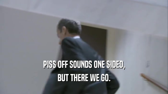 PISS OFF SOUNDS ONE SIDED, BUT THERE WE GO. 