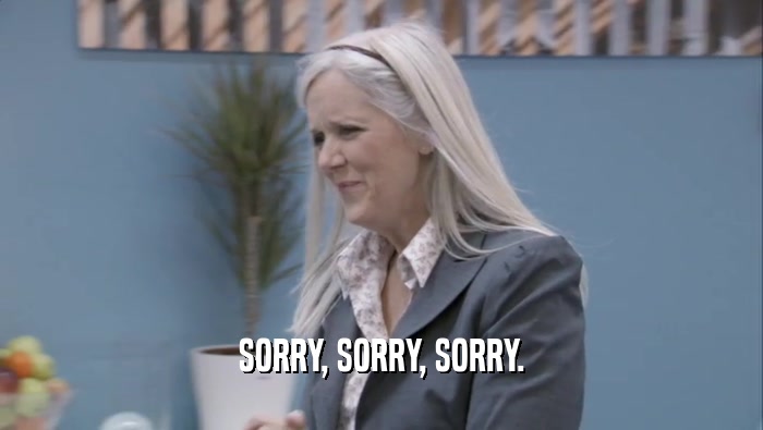 SORRY, SORRY, SORRY.  