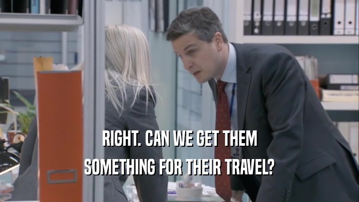 RIGHT. CAN WE GET THEM SOMETHING FOR THEIR TRAVEL? 