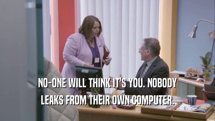 NO-ONE WILL THINK IT'S YOU. NOBODY LEAKS FROM THEIR OWN COMPUTER. 
