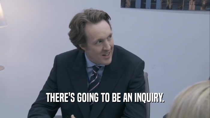 THERE'S GOING TO BE AN INQUIRY.  