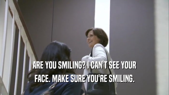 ARE YOU SMILING? I CAN'T SEE YOUR FACE. MAKE SURE YOU'RE SMILING. 