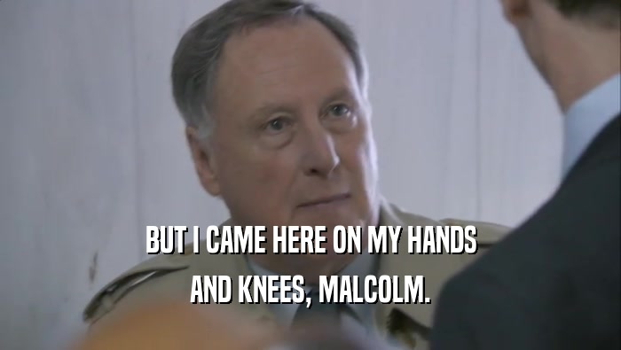BUT I CAME HERE ON MY HANDS AND KNEES, MALCOLM. 