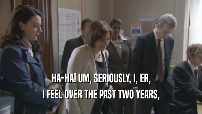 HA-HA! UM, SERIOUSLY, I, ER, I FEEL OVER THE PAST TWO YEARS, 