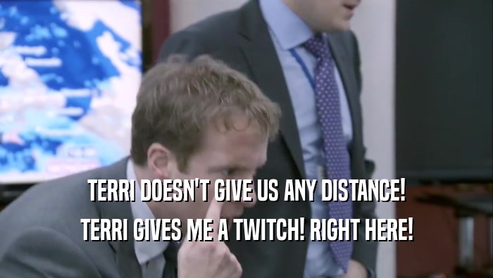 TERRI DOESN'T GIVE US ANY DISTANCE! TERRI GIVES ME A TWITCH! RIGHT HERE! 